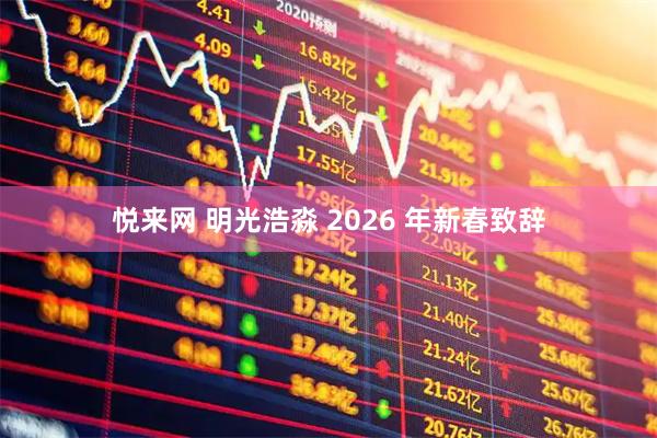 悦来网 明光浩淼 2026 年新春致辞