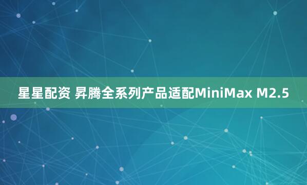 星星配资 昇腾全系列产品适配MiniMax M2.5