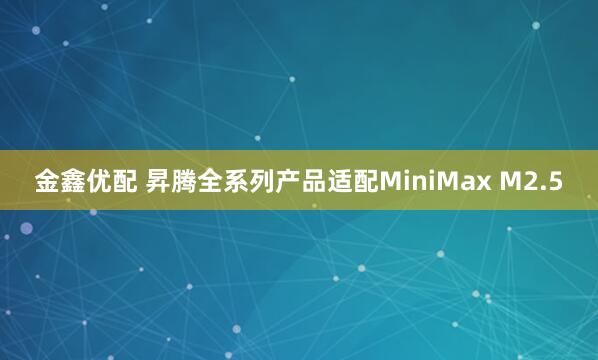 金鑫优配 昇腾全系列产品适配MiniMax M2.5