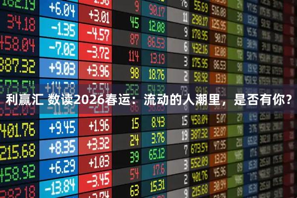 利赢汇 数读2026春运：流动的人潮里，是否有你？