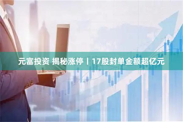 元富投资 揭秘涨停丨17股封单金额超亿元