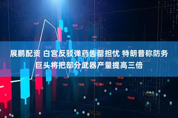 展鹏配资 白宫反驳弹药告罄担忧 特朗普称防务巨头将把部分武器产量提高三倍