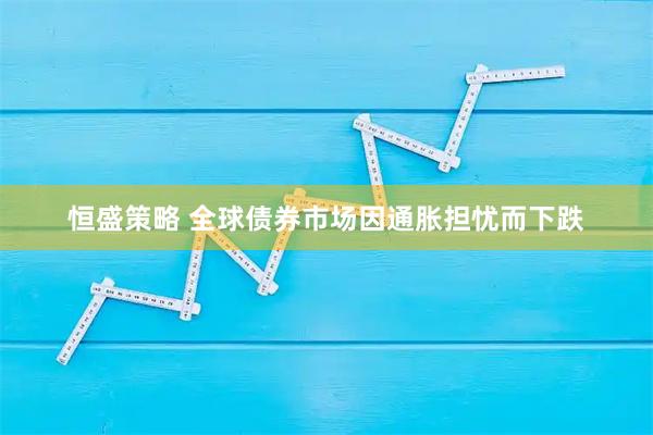 恒盛策略 全球债券市场因通胀担忧而下跌