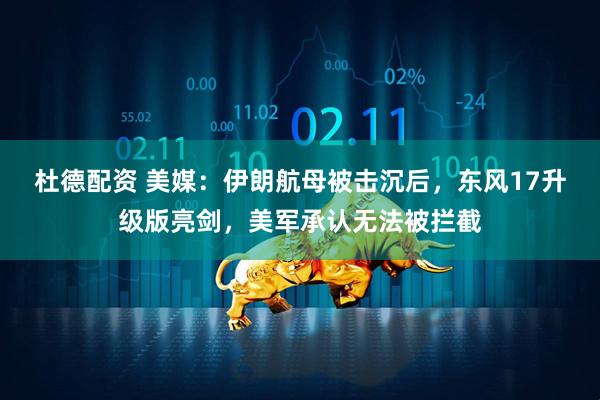 杜德配资 美媒：伊朗航母被击沉后，东风17升级版亮剑，美军承认无法被拦截
