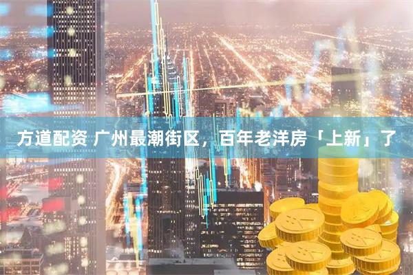 方道配资 广州最潮街区，百年老洋房「上新」了