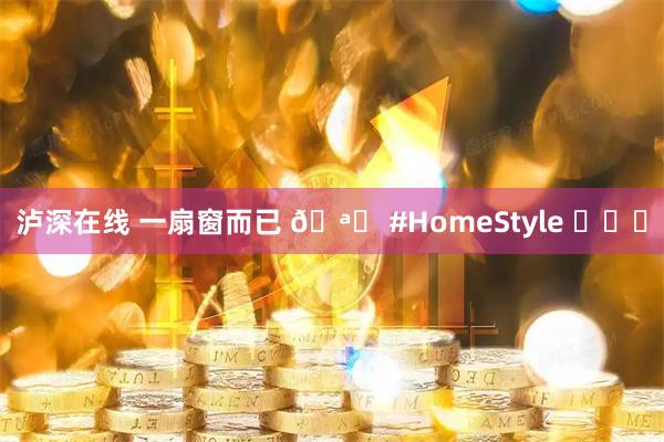 泸深在线 一扇窗而已 🪟 #HomeStyle ​​​
