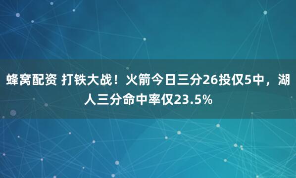 蜂窝配资 打铁大战！火箭今日三分26投仅5中，湖人三分命中率仅23.5%