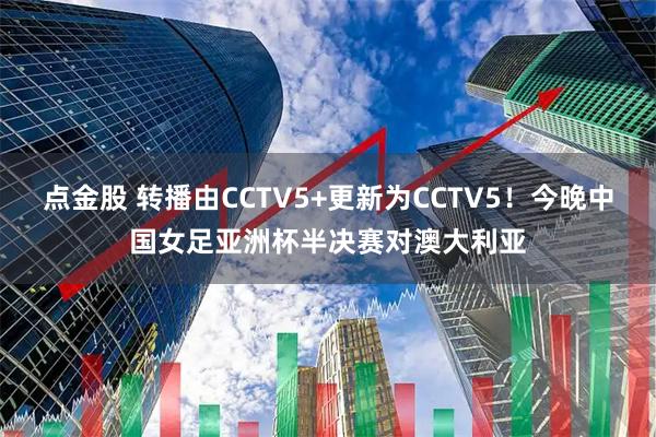点金股 转播由CCTV5+更新为CCTV5！今晚中国女足亚洲杯半决赛对澳大利亚