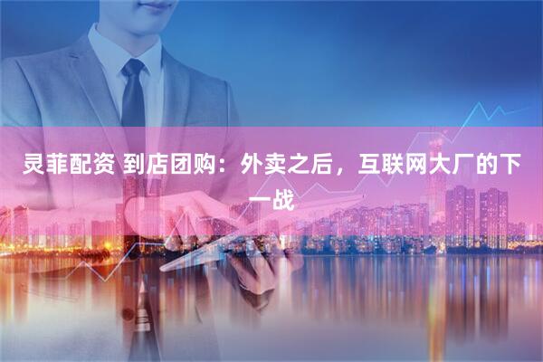 灵菲配资 到店团购：外卖之后，互联网大厂的下一战