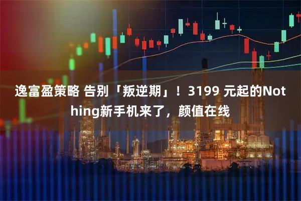 逸富盈策略 告别「叛逆期」！3199 元起的Nothing新手机来了，颜值在线