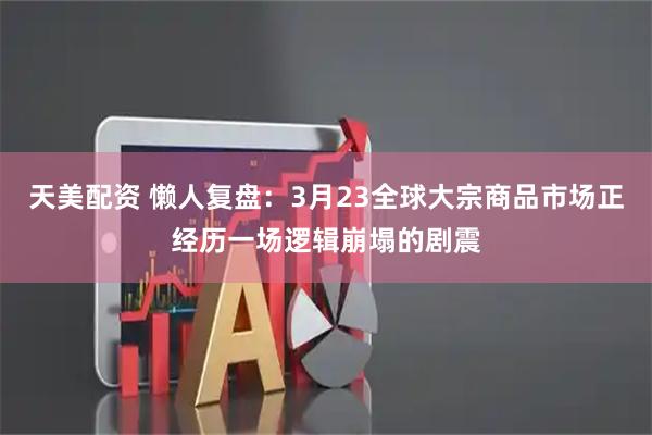 天美配资 懒人复盘：3月23全球大宗商品市场正经历一场逻辑崩塌的剧震