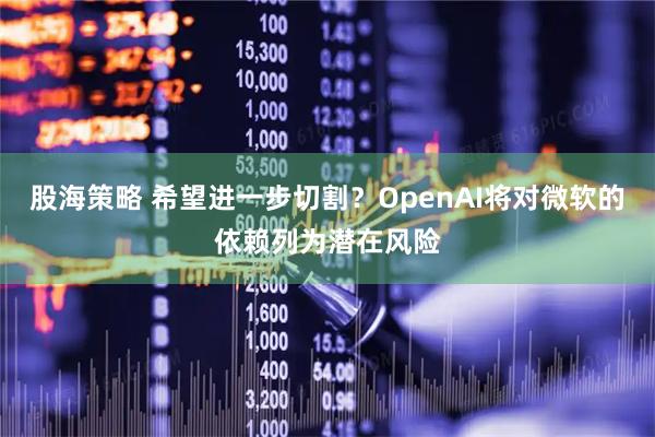 股海策略 希望进一步切割？OpenAI将对微软的依赖列为潜在风险
