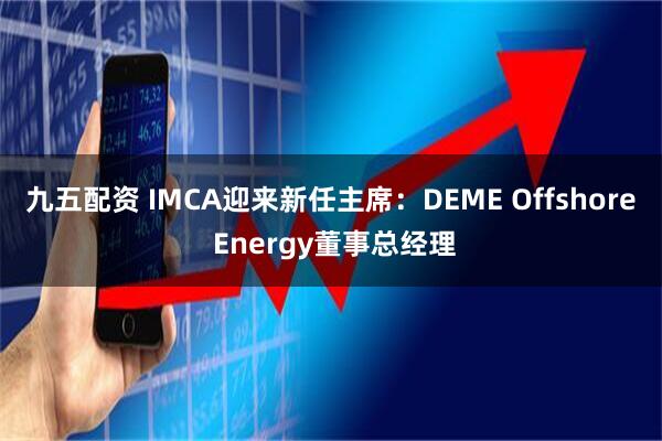 九五配资 IMCA迎来新任主席：DEME Offshore Energy董事总经理