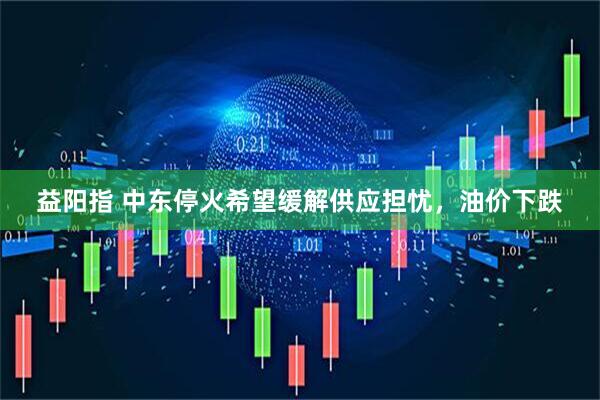 益阳指 中东停火希望缓解供应担忧，油价下跌