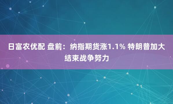 日富农优配 盘前：纳指期货涨1.1% 特朗普加大结束战争努力