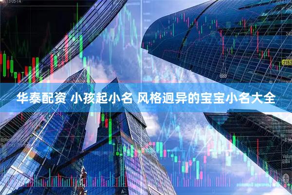 华泰配资 小孩起小名 风格迥异的宝宝小名大全