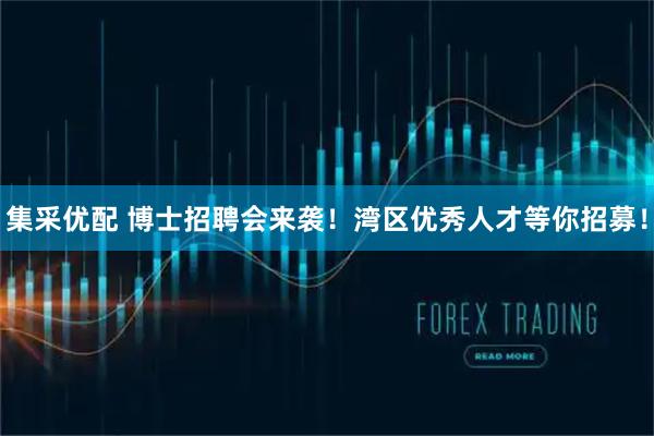 集采优配 博士招聘会来袭！湾区优秀人才等你招募！