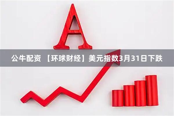 公牛配资 【环球财经】美元指数3月31日下跌