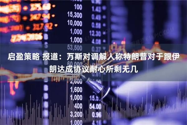 启盈策略 报道：万斯对调解人称特朗普对于跟伊朗达成协议耐心所剩无几