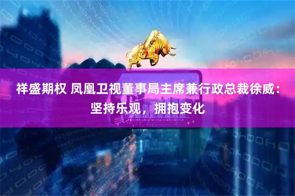 祥盛期权 凤凰卫视董事局主席兼行政总裁徐威：坚持乐观，拥抱变化