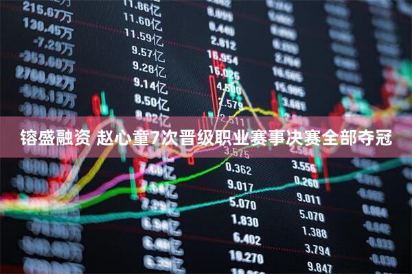 镕盛融资 赵心童7次晋级职业赛事决赛全部夺冠