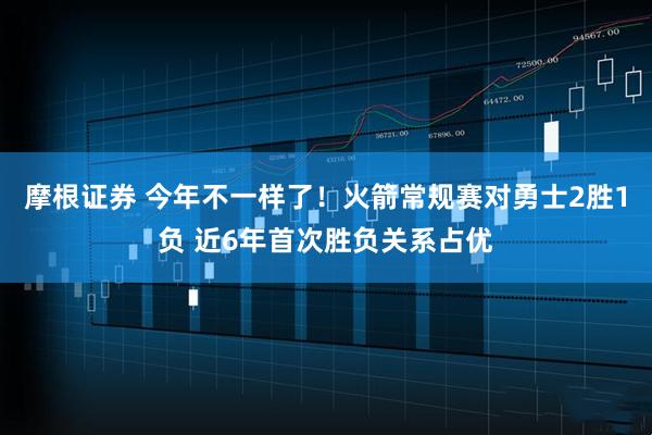 摩根证券 今年不一样了！火箭常规赛对勇士2胜1负 近6年首次胜负关系占优