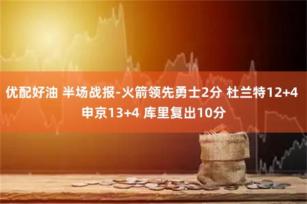 优配好油 半场战报-火箭领先勇士2分 杜兰特12+4 申京13+4 库里复出10分