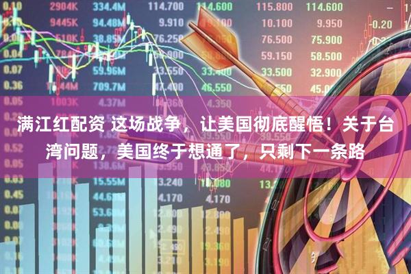 满江红配资 这场战争，让美国彻底醒悟！关于台湾问题，美国终于想通了，只剩下一条路