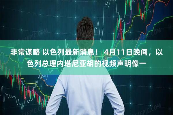 非常谋略 以色列最新消息！ 4月11日晚间，以色列总理内塔尼亚胡的视频声明像一