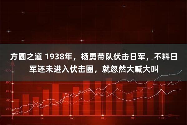 方圆之道 1938年，杨勇带队伏击日军，不料日军还未进入伏击圈，就忽然大喊大叫
