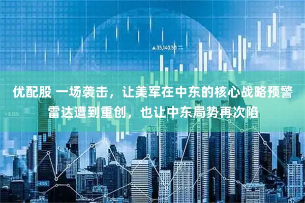 优配股 一场袭击，让美军在中东的核心战略预警雷达遭到重创，也让中东局势再次陷