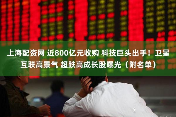 上海配资网 近800亿元收购 科技巨头出手！卫星互联高景气 超跌高成长股曝光（附名单）