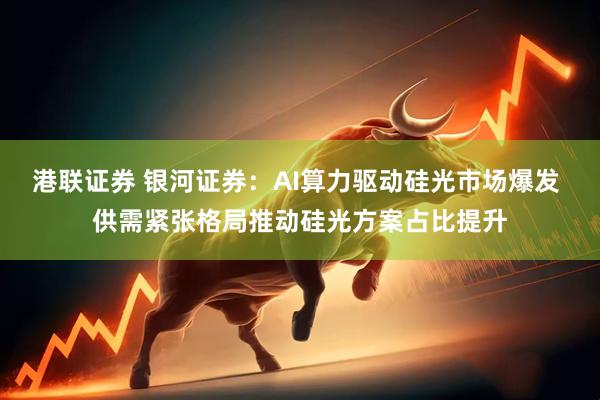 港联证券 银河证券：AI算力驱动硅光市场爆发 供需紧张格局推动硅光方案占比提升