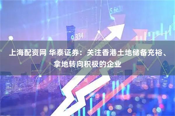 上海配资网 华泰证券：关注香港土地储备充裕、拿地转向积极的企业
