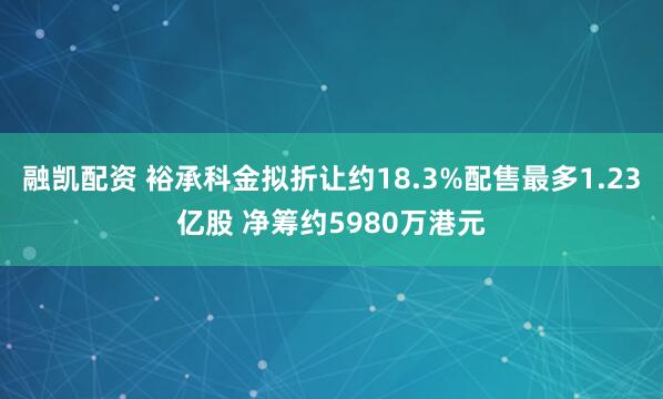 融凯配资 裕承科金拟折让约18.3%配售最多1.23亿股 净筹约5980万港元