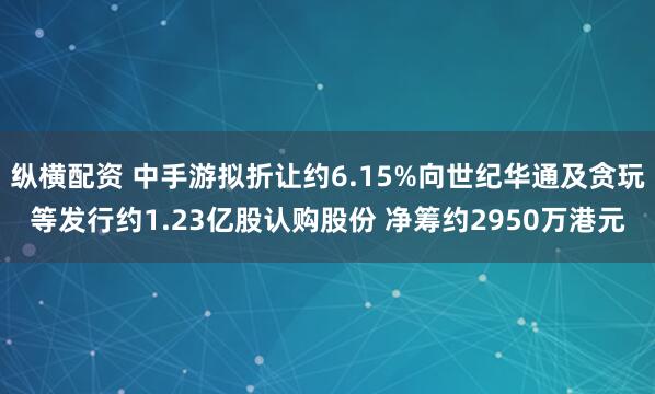 纵横配资 中手游拟折让约6.15%向世纪华通及贪玩等发行约1.23亿股认购股份 净筹约2950万港元