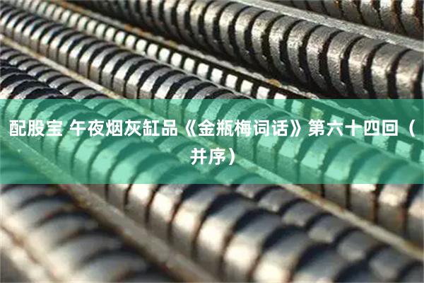 配股宝 午夜烟灰缸品《金瓶梅词话》第六十四回（并序）