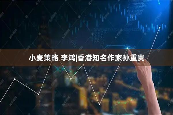小麦策略 李鸿|香港知名作家孙重贵