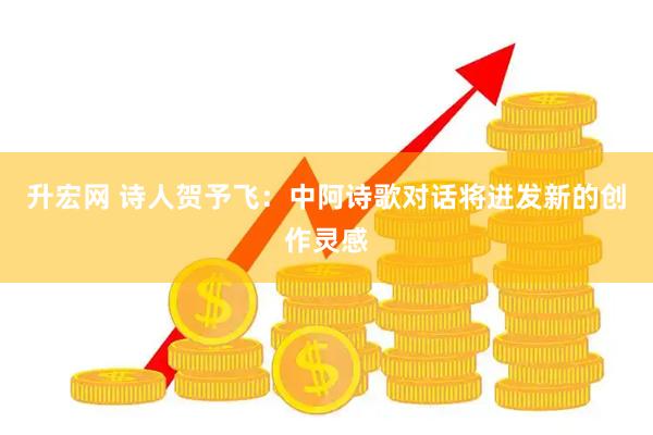 升宏网 诗人贺予飞：中阿诗歌对话将迸发新的创作灵感