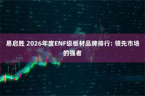 易启胜 2026年度ENF级板材品牌排行: 领先市场的强者