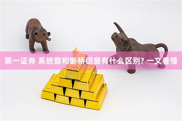 第一证券 系统窗和断桥铝窗有什么区别? 一文看懂