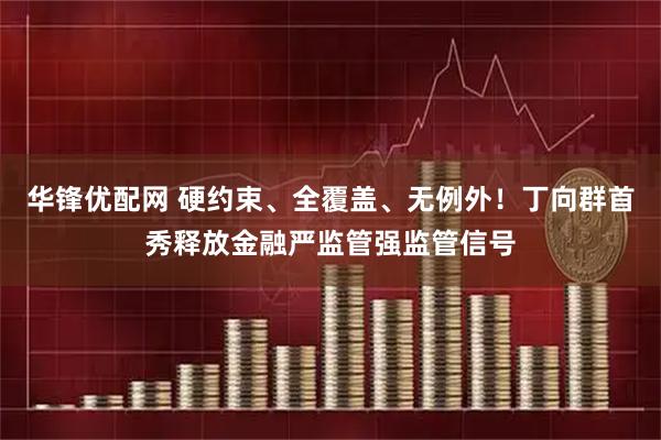 华锋优配网 硬约束、全覆盖、无例外！丁向群首秀释放金融严监管强监管信号