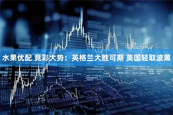 水果优配 竞彩大势：英格兰大胜可期 美国轻取波黑
