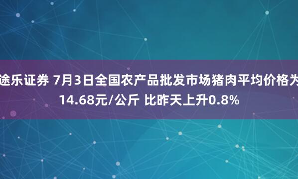 途乐证券 7月3日全国农产品批发市场猪肉平均价格为14.68元/公斤 比昨天上升0.8%