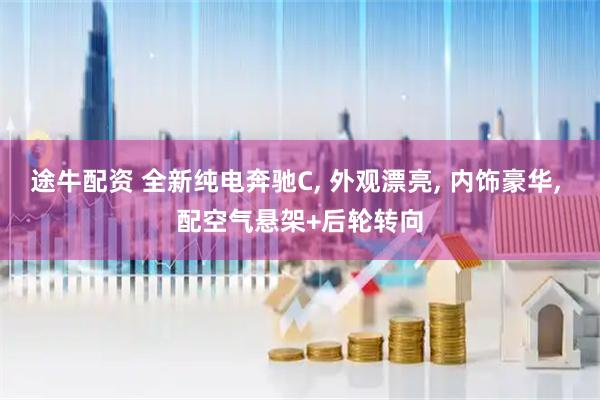 途牛配资 全新纯电奔驰C, 外观漂亮, 内饰豪华, 配空气悬架+后轮转向