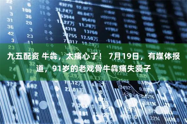 九五配资 牛犇,太痛心了! 7月19日,有媒体报道,91岁的老戏骨牛犇痛失爱子