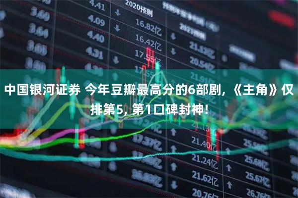 中国银河证券 今年豆瓣最高分的6部剧, 《主角》仅排第5, 第1口碑封神!