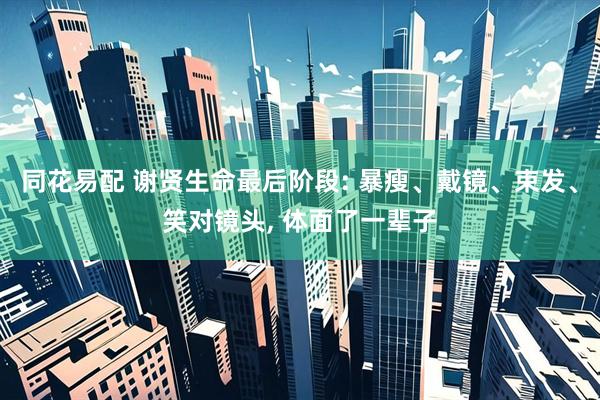 同花易配 谢贤生命最后阶段: 暴瘦、戴镜、束发、笑对镜头, 体面了一辈子