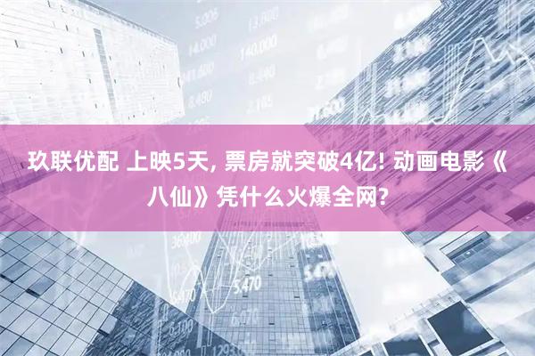 玖联优配 上映5天, 票房就突破4亿! 动画电影《八仙》凭什么火爆全网?