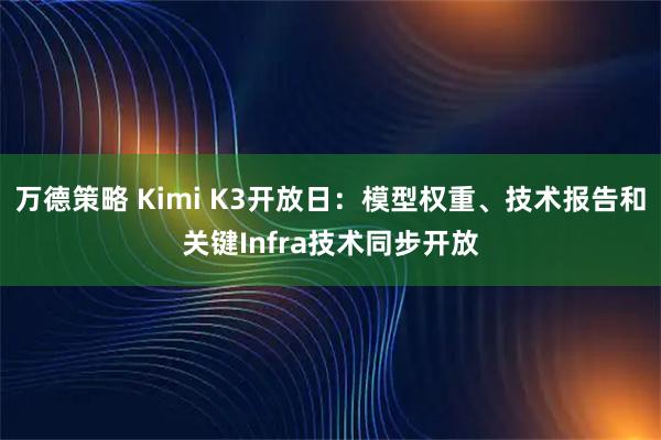 万德策略 Kimi K3开放日：模型权重、技术报告和关键Infra技术同步开放